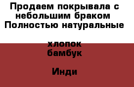 Продаем покрывала с небольшим браком. Полностью натуральные, хлопок/бамбук, Инди › Цена ­ 250-1000 - Московская обл., Москва г. Домашняя утварь и предметы быта » Другое   . Московская обл.,Москва г.